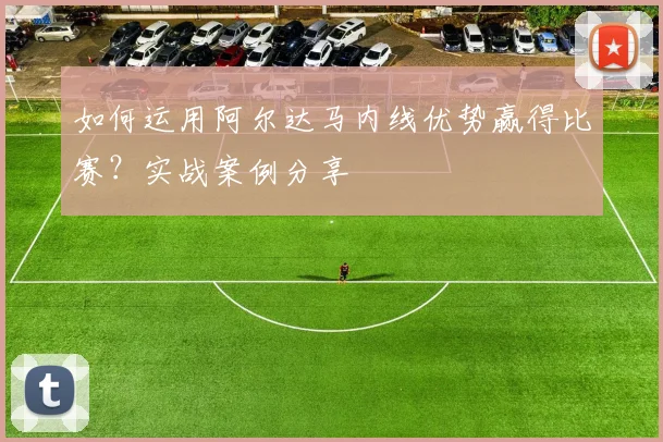 如何运用阿尔达马内线优势赢得比赛？实战案例分享