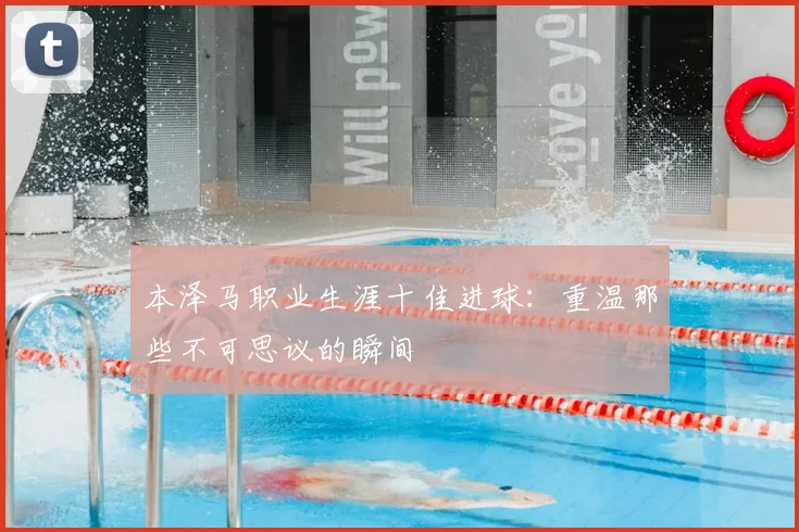 本泽马职业生涯十佳进球:重温那些不可思议的瞬间