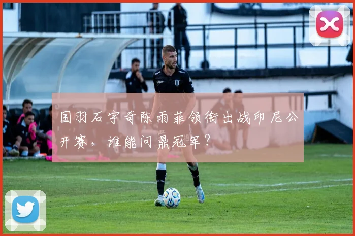 国羽石宇奇陈雨菲领衔出战印尼公开赛，谁能问鼎冠军？