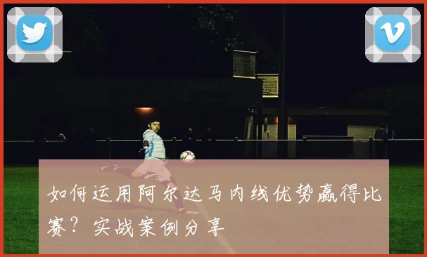 如何运用阿尔达马内线优势赢得比赛?实战案例分享