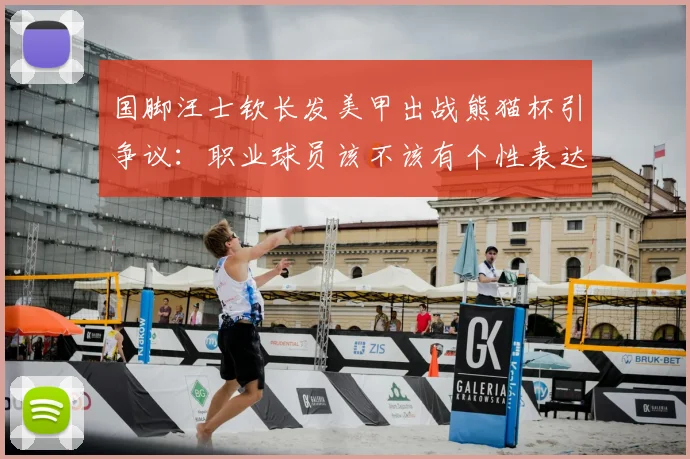 国脚汪士钦长发美甲出战熊猫杯引争议:职业球员该不该有个性表达?