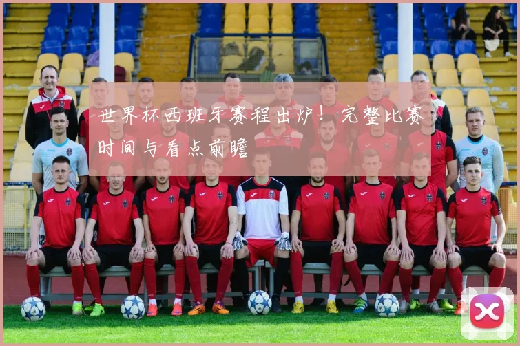世界杯西班牙赛程出炉！完整比赛时间与看点前瞻