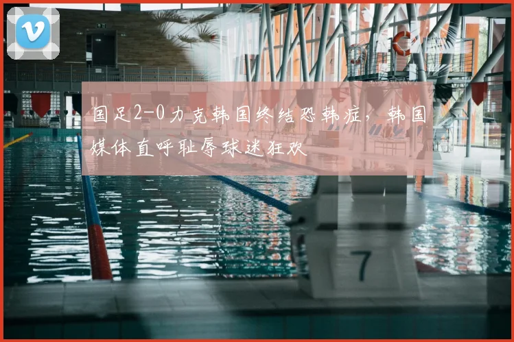 国足2-0力克韩国终结恐韩症，韩国媒体直呼耻辱球迷狂欢