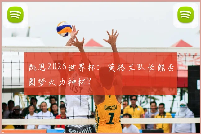 凯恩2026世界杯：英格兰队长能否圆梦大力神杯？