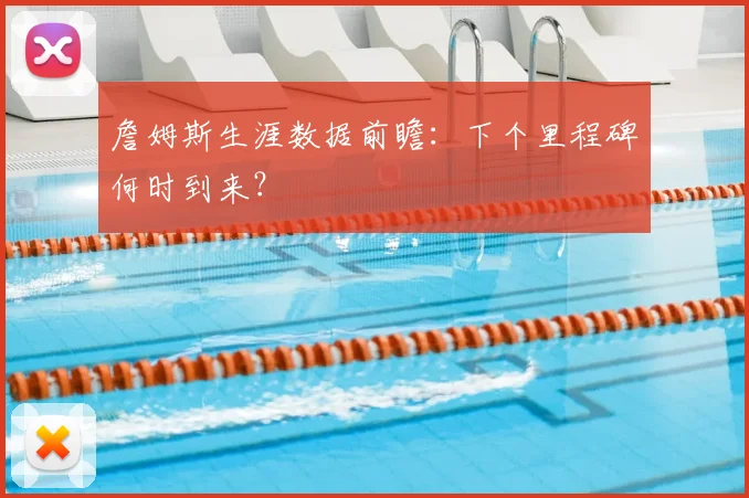 詹姆斯生涯数据前瞻:下个里程碑何时到来?