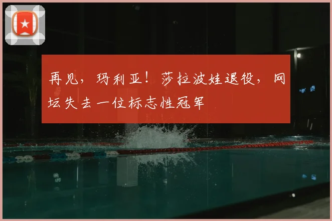 再见,玛利亚!莎拉波娃退役,网坛失去一位标志性冠军