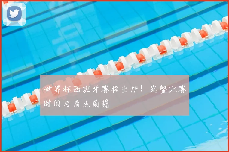 世界杯西班牙赛程出炉!完整比赛时间与看点前瞻