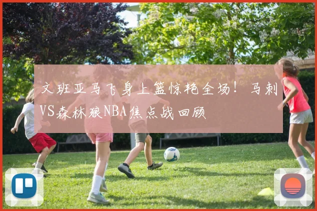 文班亚马飞身上篮惊艳全场！马刺VS森林狼NBA焦点战回顾