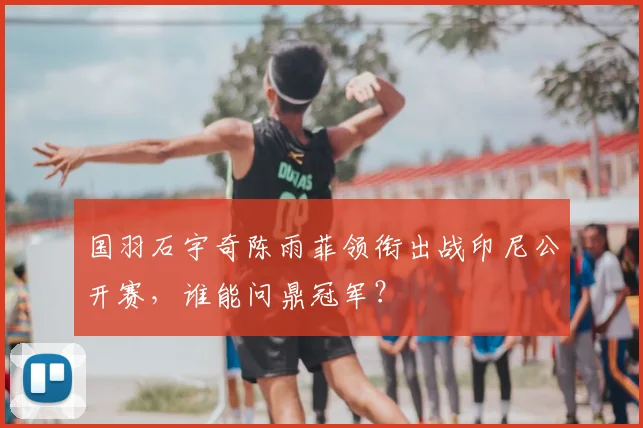 国羽石宇奇陈雨菲领衔出战印尼公开赛,谁能问鼎冠军?