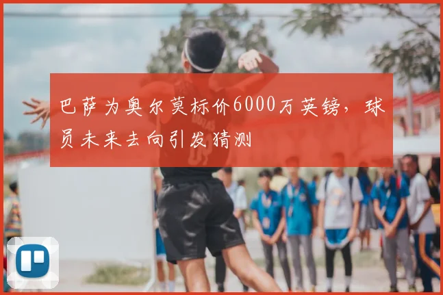巴萨为奥尔莫标价6000万英镑，球员未来去向引发猜测