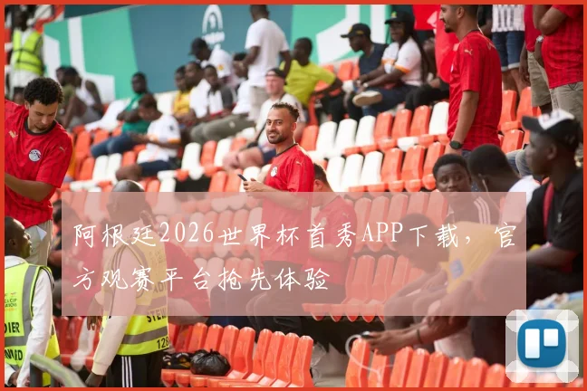 阿根廷2026世界杯首秀APP下载，官方观赛平台抢先体验