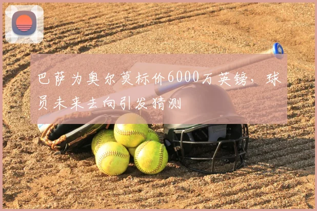 巴萨为奥尔莫标价6000万英镑，球员未来去向引发猜测