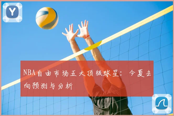 NBA自由市场五大顶级球星：今夏去向预测与分析