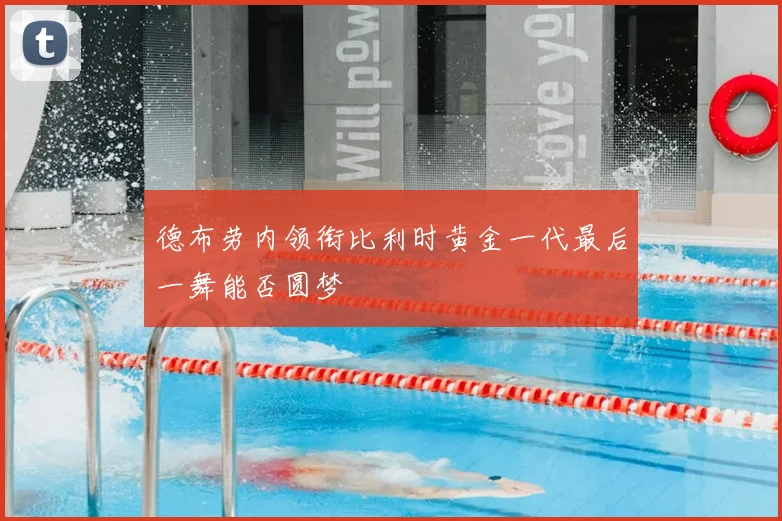 德布劳内领衔比利时黄金一代最后一舞能否圆梦