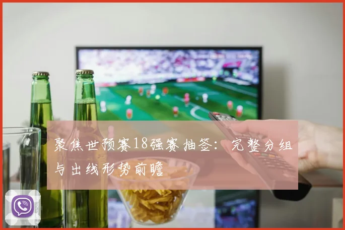 聚焦世预赛18强赛抽签：完整分组与出线形势前瞻