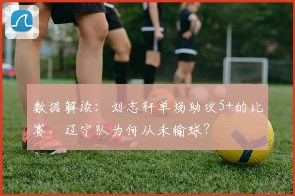 数据解读：刘志轩单场助攻5+的比赛，辽宁队为何从未输球？