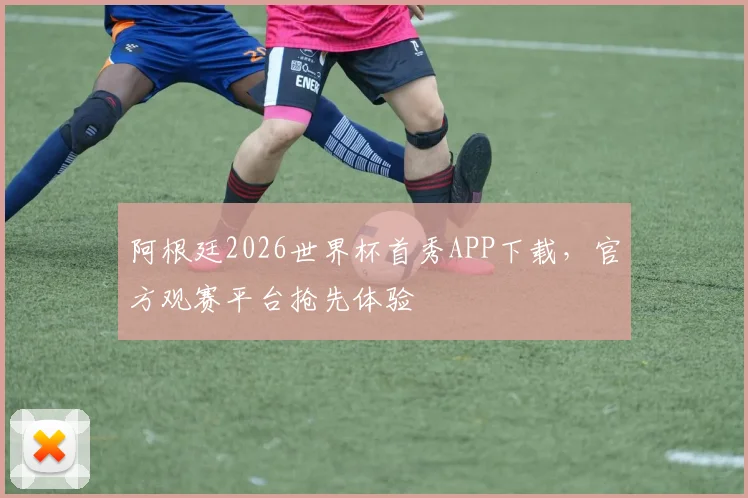 阿根廷2026世界杯首秀APP下载,官方观赛平台抢先体验