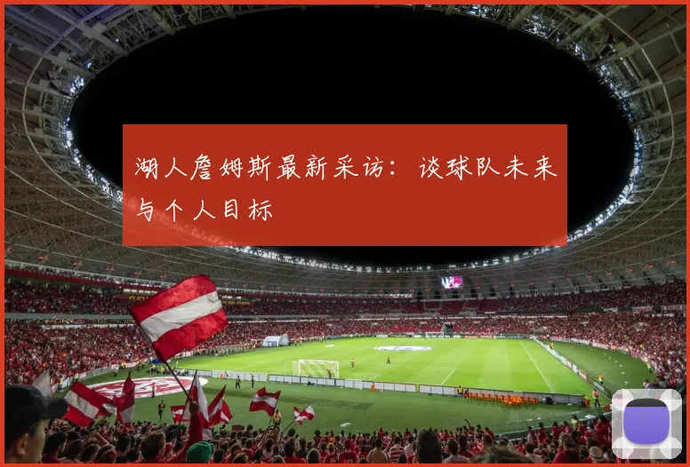 湖人詹姆斯最新采访：谈球队未来与个人目标