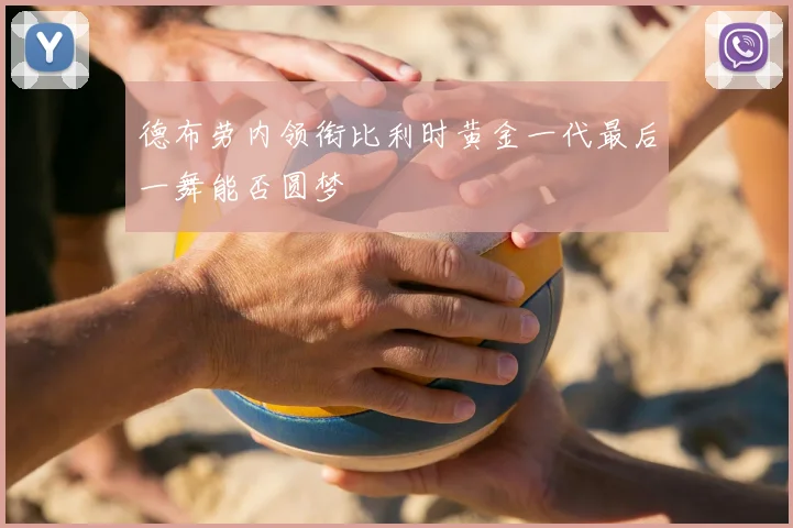 德布劳内领衔比利时黄金一代最后一舞能否圆梦