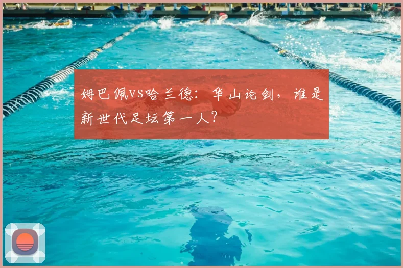 姆巴佩vs哈兰德：华山论剑，谁是新世代足坛第一人？