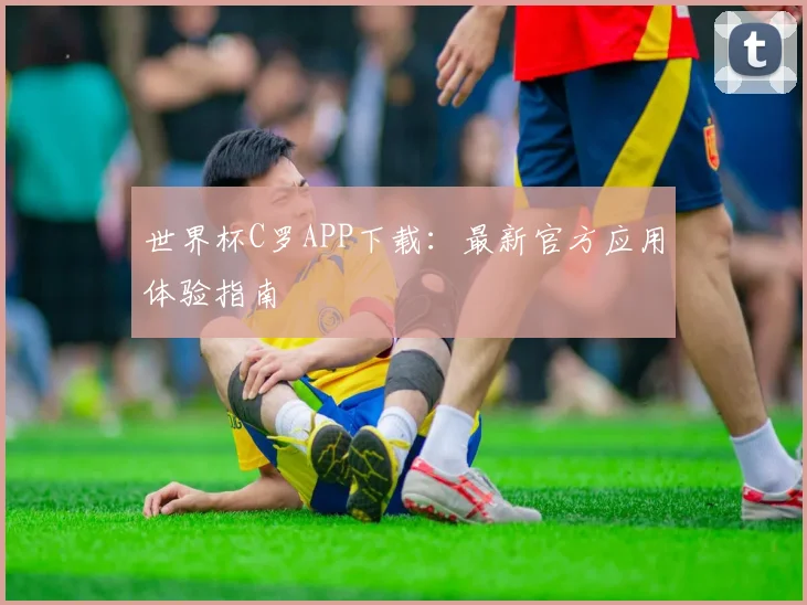 世界杯C罗APP下载：最新官方应用体验指南